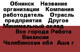 Обнинск › Название организации ­ Компания-работодатель › Отрасль предприятия ­ Другое › Минимальный оклад ­ 10 000 - Все города Работа » Вакансии   . Челябинская обл.,Аша г.